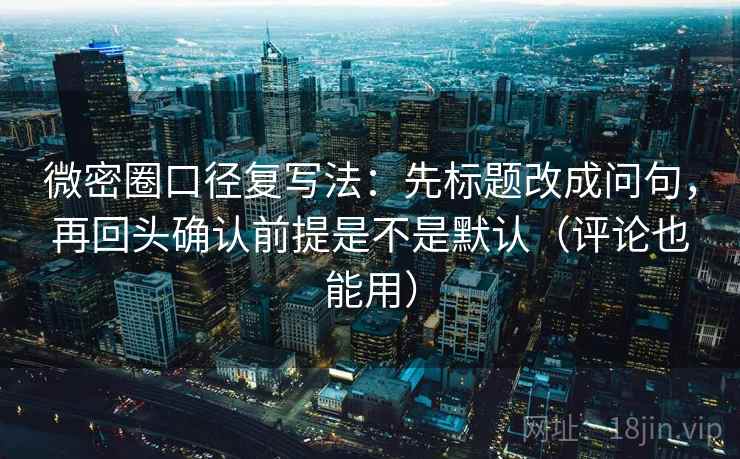 微密圈口径复写法：先标题改成问句，再回头确认前提是不是默认（评论也能用）  第2张