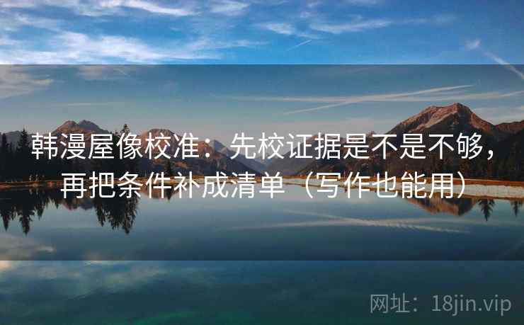 韩漫屋像校准：先校证据是不是不够，再把条件补成清单（写作也能用）