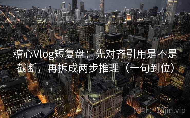 糖心Vlog短复盘：先对齐引用是不是截断，再拆成两步推理（一句到位）