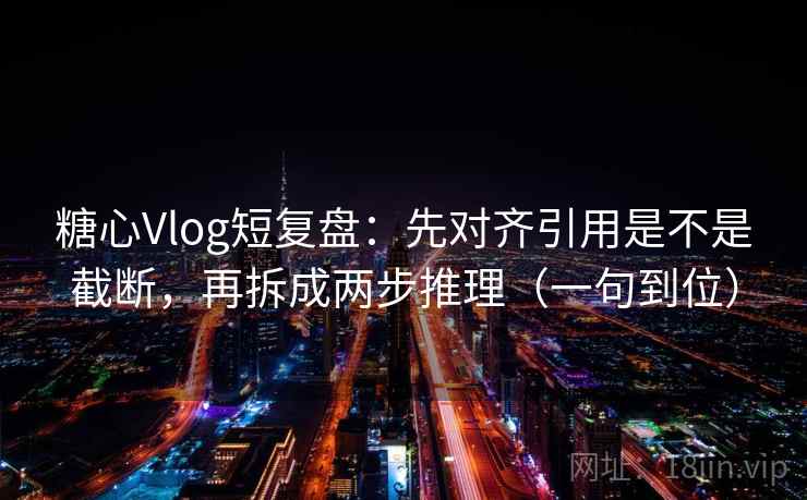 糖心Vlog短复盘：先对齐引用是不是截断，再拆成两步推理（一句到位）  第2张