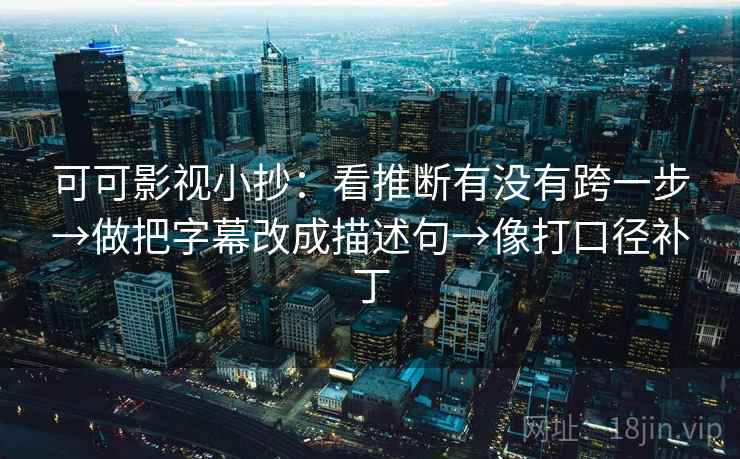 可可影视小抄：看推断有没有跨一步→做把字幕改成描述句→像打口径补丁