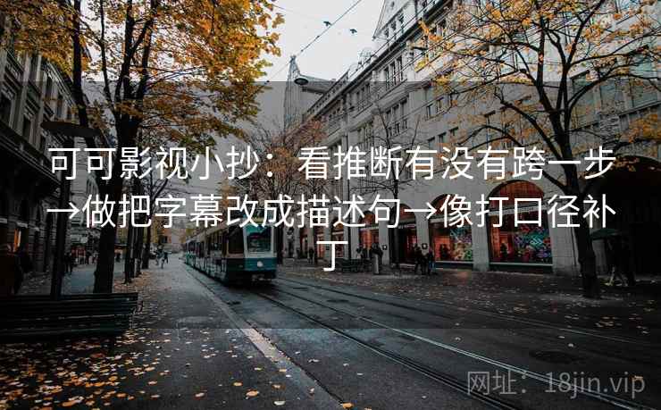 可可影视小抄：看推断有没有跨一步→做把字幕改成描述句→像打口径补丁  第2张