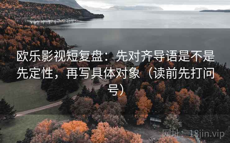 欧乐影视短复盘：先对齐导语是不是先定性，再写具体对象（读前先打问号）