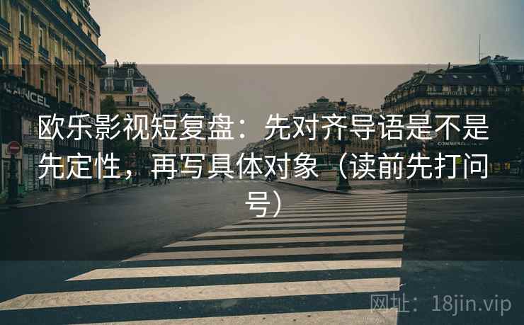 欧乐影视短复盘：先对齐导语是不是先定性，再写具体对象（读前先打问号）  第2张