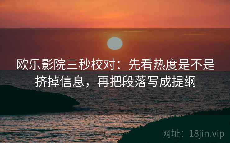 欧乐影院三秒校对：先看热度是不是挤掉信息，再把段落写成提纲