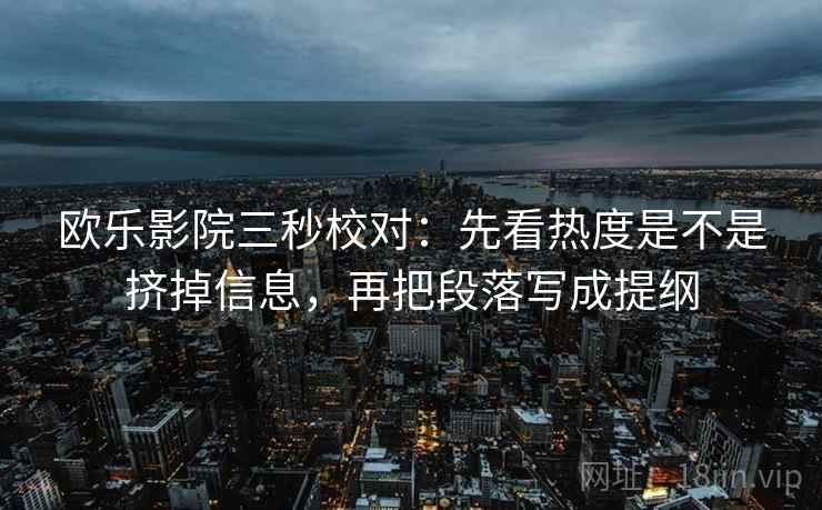欧乐影院三秒校对：先看热度是不是挤掉信息，再把段落写成提纲  第2张