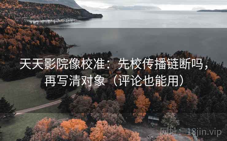 天天影院像校准：先校传播链断吗，再写清对象（评论也能用）  第2张