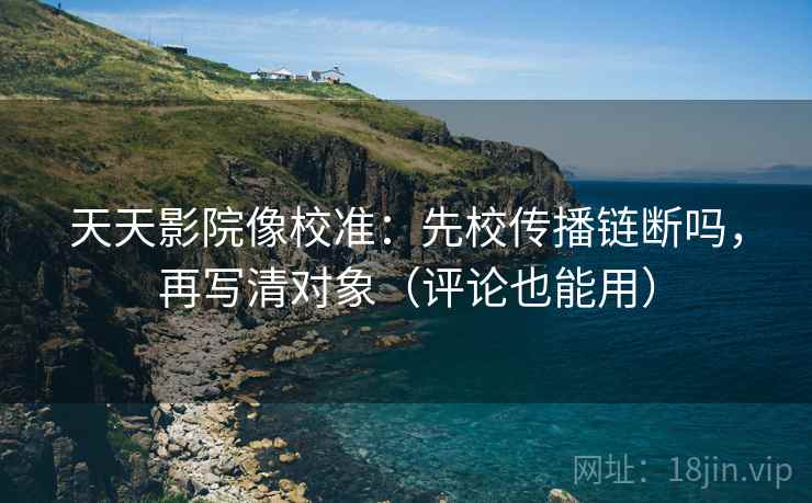 天天影院像校准：先校传播链断吗，再写清对象（评论也能用）