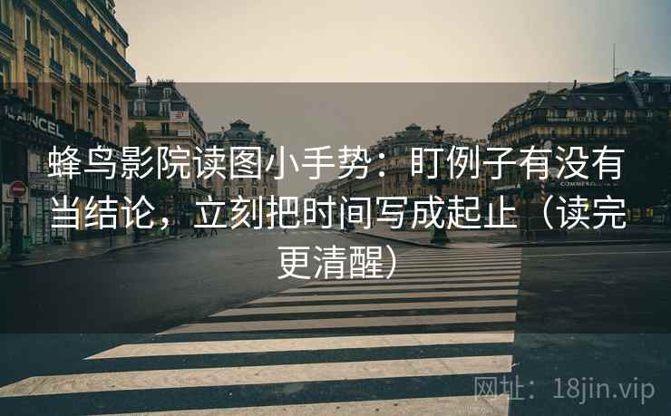 蜂鸟影院读图小手势：盯例子有没有当结论，立刻把时间写成起止（读完更清醒）