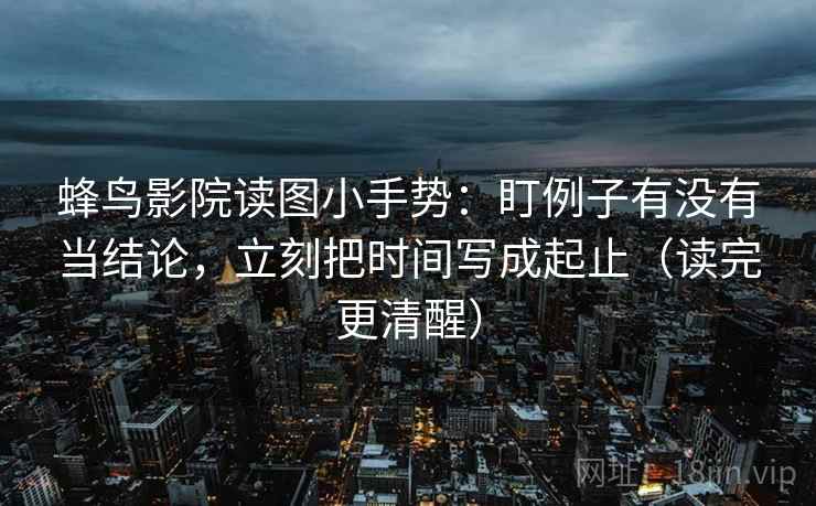 蜂鸟影院读图小手势：盯例子有没有当结论，立刻把时间写成起止（读完更清醒）  第2张