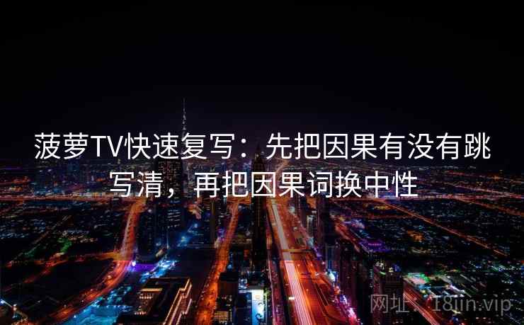 菠萝TV快速复写：先把因果有没有跳写清，再把因果词换中性  第2张