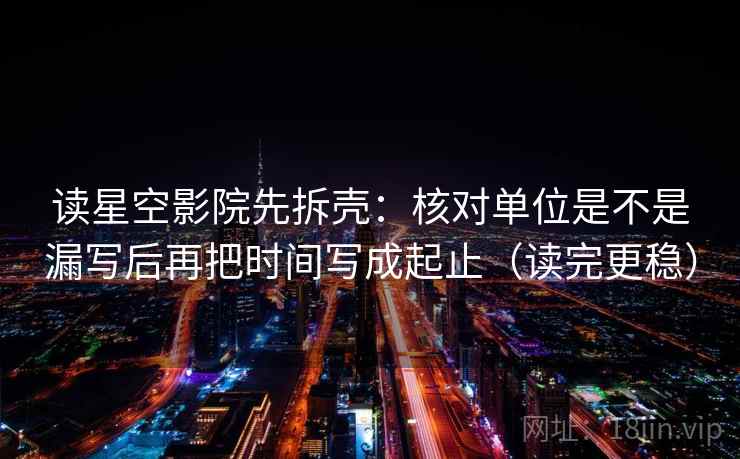 读星空影院先拆壳：核对单位是不是漏写后再把时间写成起止（读完更稳）