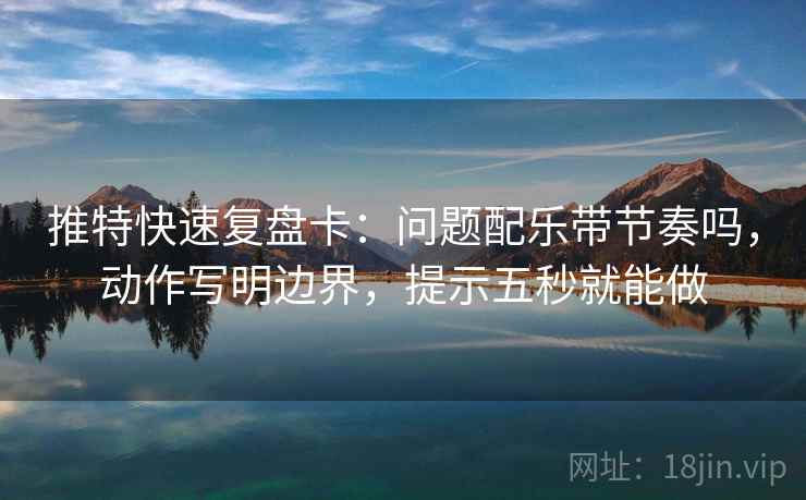 推特快速复盘卡：问题配乐带节奏吗，动作写明边界，提示五秒就能做