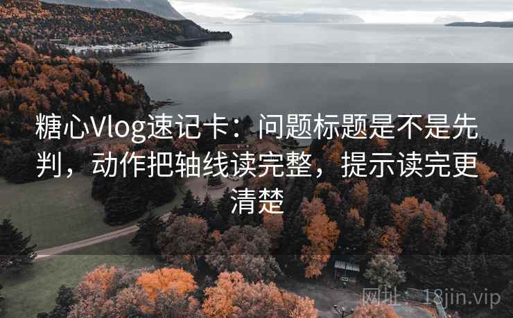 糖心Vlog速记卡：问题标题是不是先判，动作把轴线读完整，提示读完更清楚