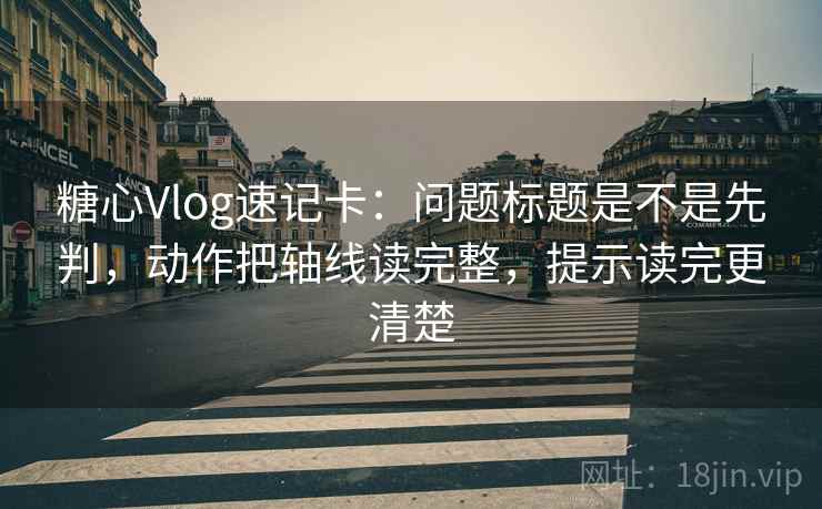 糖心Vlog速记卡：问题标题是不是先判，动作把轴线读完整，提示读完更清楚  第2张