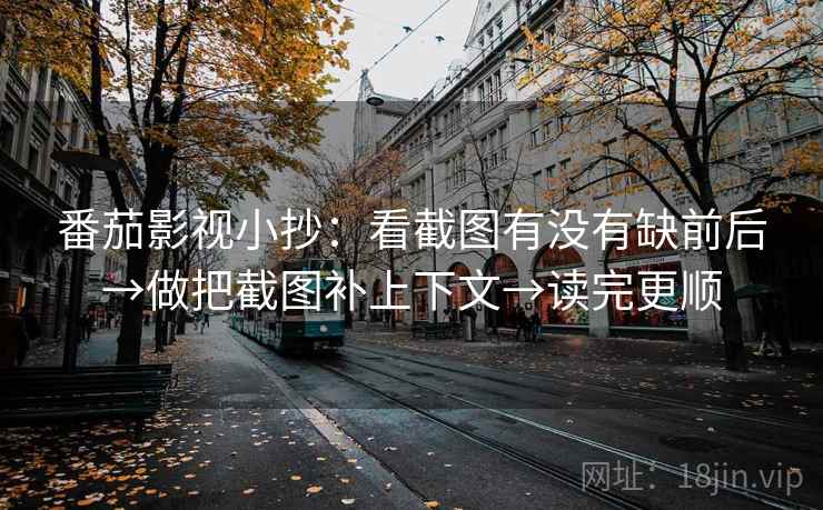 番茄影视小抄：看截图有没有缺前后→做把截图补上下文→读完更顺