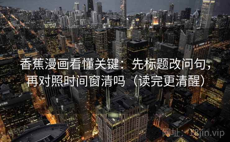 香蕉漫画看懂关键：先标题改问句，再对照时间窗清吗（读完更清醒）