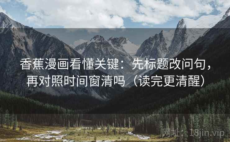 香蕉漫画看懂关键：先标题改问句，再对照时间窗清吗（读完更清醒）  第2张