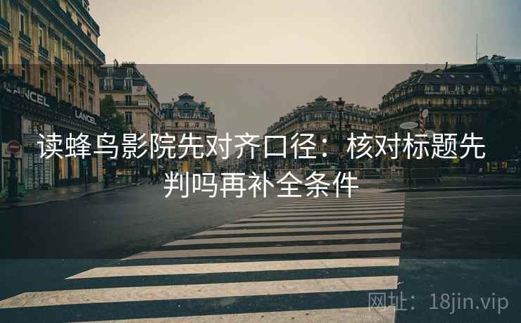 读蜂鸟影院先对齐口径：核对标题先判吗再补全条件