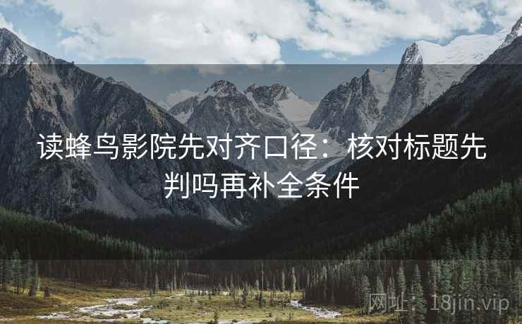 读蜂鸟影院先对齐口径：核对标题先判吗再补全条件  第2张