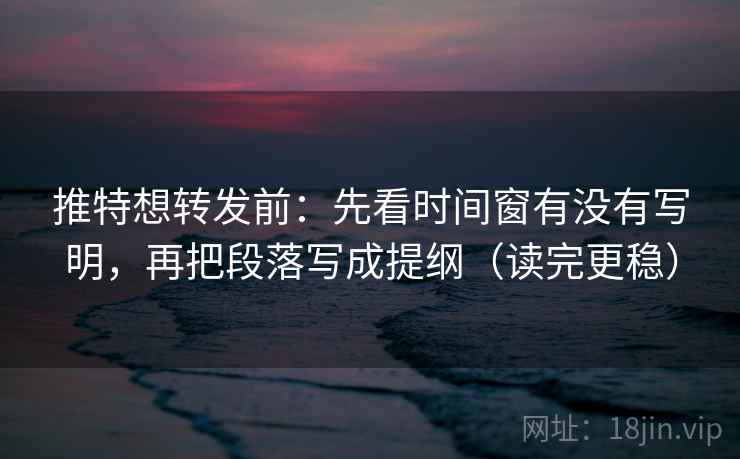 推特想转发前：先看时间窗有没有写明，再把段落写成提纲（读完更稳）