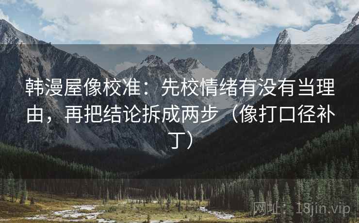 韩漫屋像校准：先校情绪有没有当理由，再把结论拆成两步（像打口径补丁）  第2张