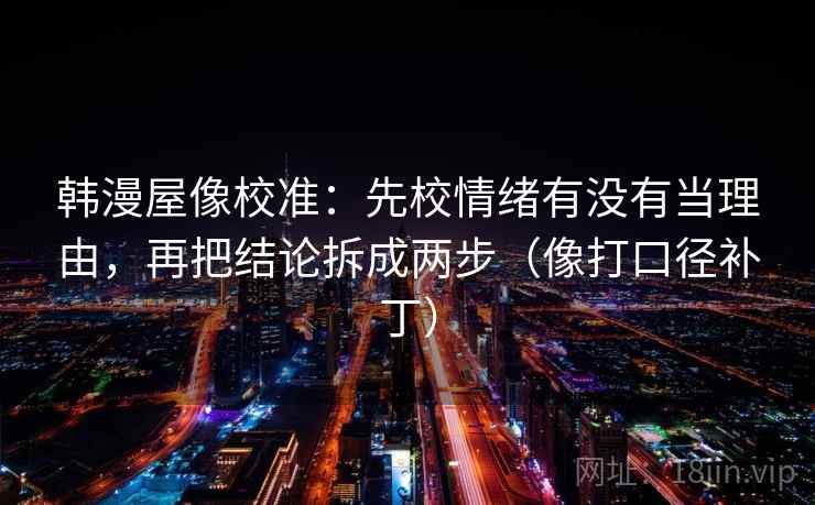 韩漫屋像校准：先校情绪有没有当理由，再把结论拆成两步（像打口径补丁）