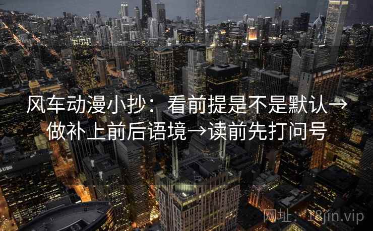 风车动漫小抄：看前提是不是默认→做补上前后语境→读前先打问号  第2张