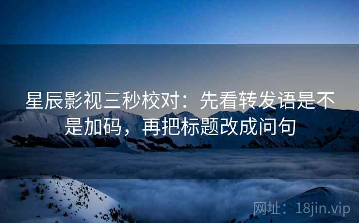 星辰影视三秒校对：先看转发语是不是加码，再把标题改成问句