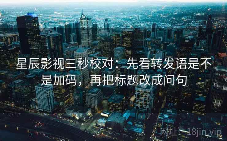 星辰影视三秒校对：先看转发语是不是加码，再把标题改成问句  第2张