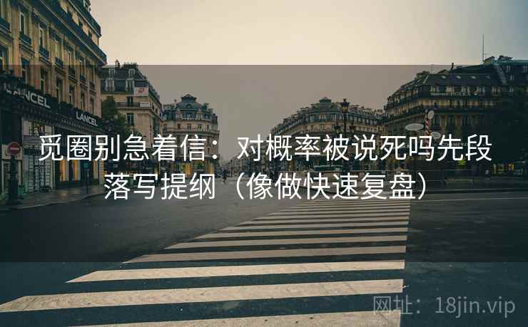 觅圈别急着信：对概率被说死吗先段落写提纲（像做快速复盘）  第2张