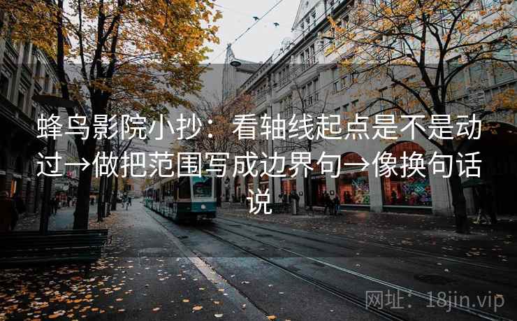 蜂鸟影院小抄：看轴线起点是不是动过→做把范围写成边界句→像换句话说