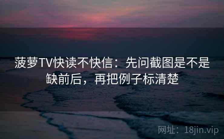 菠萝TV快读不快信：先问截图是不是缺前后，再把例子标清楚  第2张