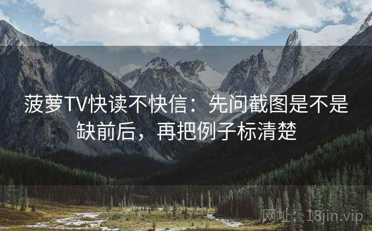 菠萝TV快读不快信：先问截图是不是缺前后，再把例子标清楚