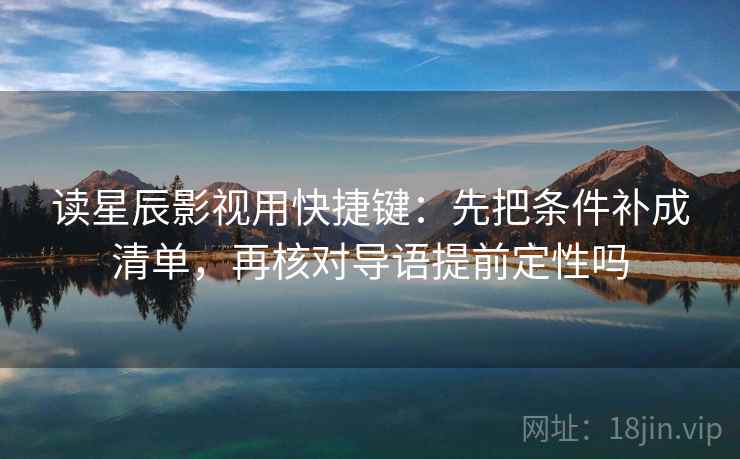 读星辰影视用快捷键：先把条件补成清单，再核对导语提前定性吗
