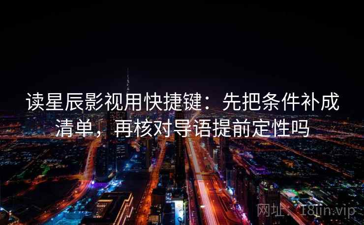 读星辰影视用快捷键：先把条件补成清单，再核对导语提前定性吗  第2张