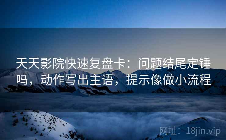 天天影院快速复盘卡：问题结尾定锤吗，动作写出主语，提示像做小流程