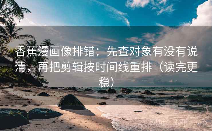 香蕉漫画像排错：先查对象有没有说清，再把剪辑按时间线重排（读完更稳）