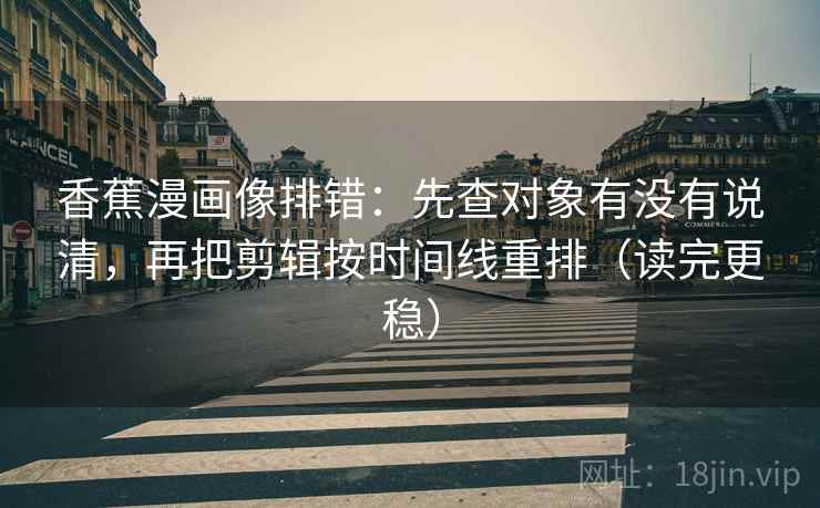 香蕉漫画像排错：先查对象有没有说清，再把剪辑按时间线重排（读完更稳）  第2张