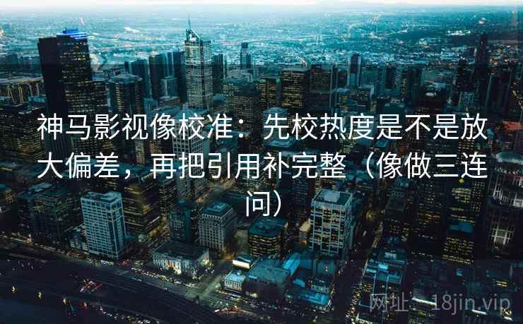 神马影视像校准：先校热度是不是放大偏差，再把引用补完整（像做三连问）  第2张