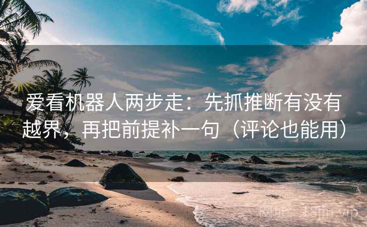 爱看机器人两步走：先抓推断有没有越界，再把前提补一句（评论也能用）  第2张
