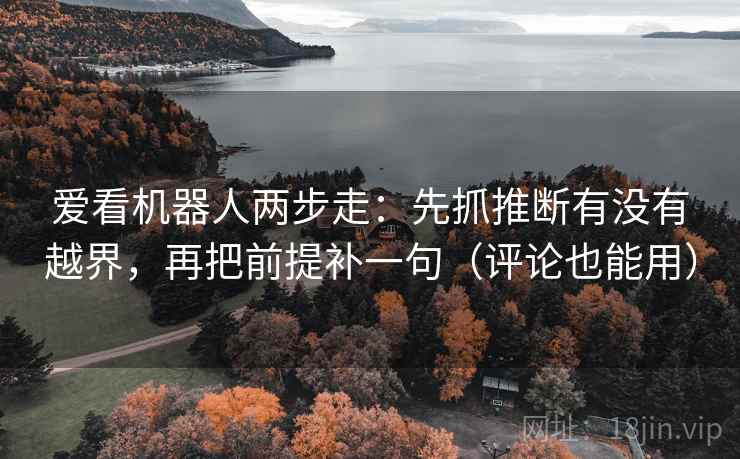爱看机器人两步走：先抓推断有没有越界，再把前提补一句（评论也能用）