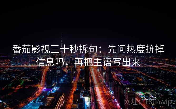 番茄影视三十秒拆句：先问热度挤掉信息吗，再把主语写出来