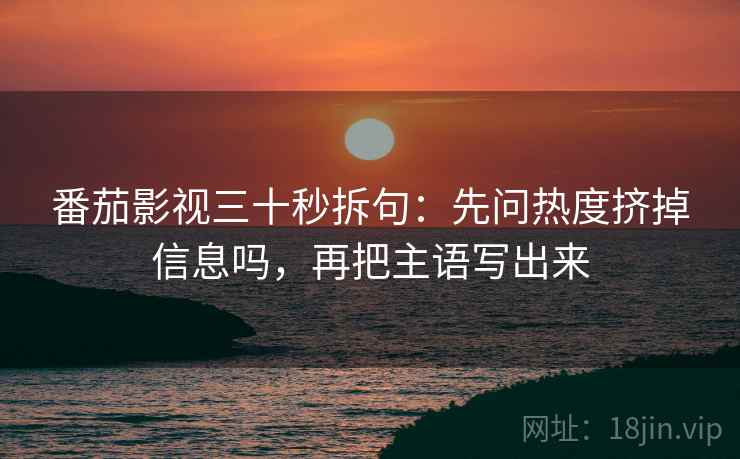 番茄影视三十秒拆句：先问热度挤掉信息吗，再把主语写出来  第2张