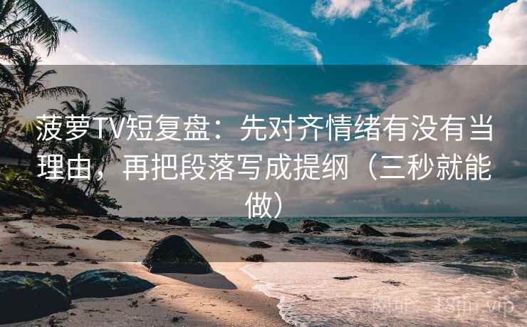 菠萝TV短复盘:先对齐情绪有没有当理由,再把段落写成提纲(三秒就能做) 第2张 菠萝TV短复盘:先对齐情绪有没有当理由,再把段落写成提纲(三秒就能做) 第2张