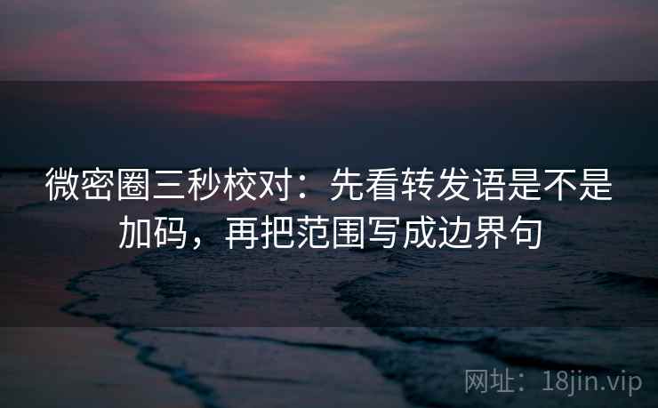 微密圈三秒校对:先看转发语是不是加码,再把范围写成边界句 第2张 微密圈三秒校对:先看转发语是不是加码,再把范围写成边界句 第2张