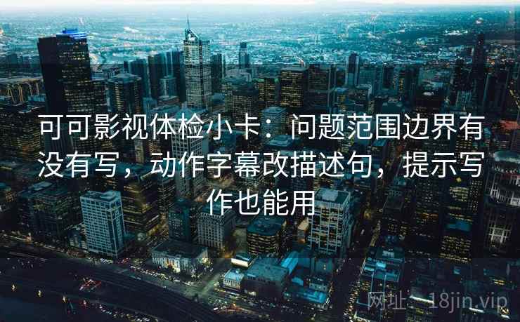可可影视体检小卡:问题范围边界有没有写,动作字幕改描述句,提示写作也能用 第2张 可可影视体检小卡:问题范围边界有没有写,动作字幕改描述句,提示写作也能用 第2张