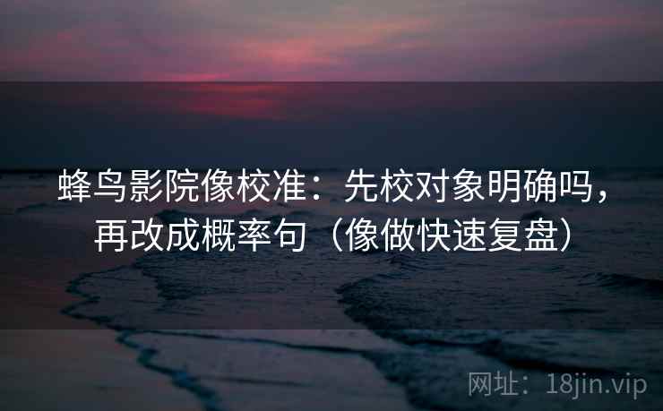 蜂鸟影院像校准：先校对象明确吗，再改成概率句（像做快速复盘）