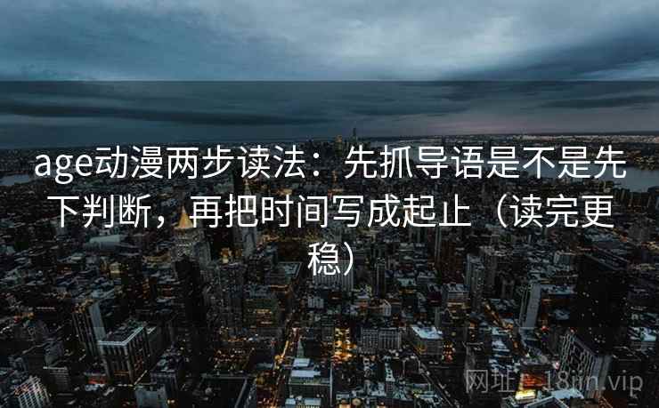 age动漫两步读法:先抓导语是不是先下判断,再把时间写成起止(读完更稳) 第2张 age动漫两步读法:先抓导语是不是先下判断,再把时间写成起止(读完更稳) 第2张