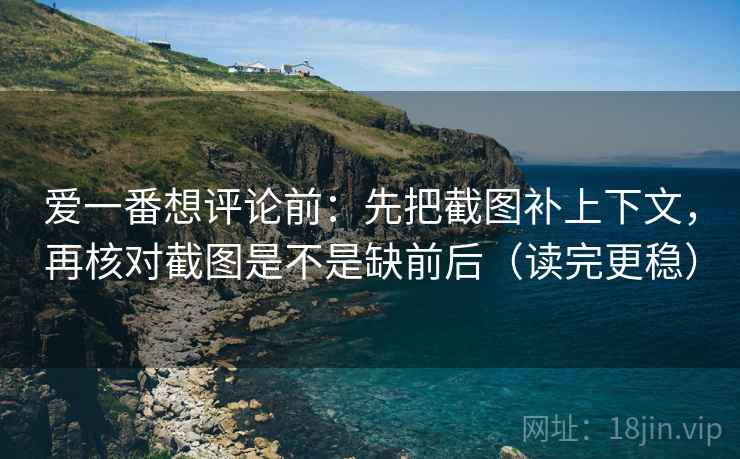爱一番想评论前：先把截图补上下文，再核对截图是不是缺前后（读完更稳）